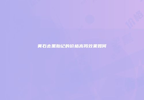 黄石去黑胎记的价格高吗效果如何