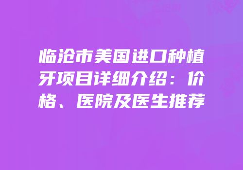 临沧市美国进口种植牙项目详细介绍：价格、医院及医生推荐