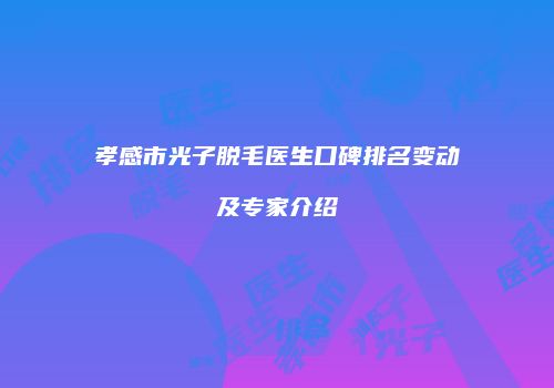孝感市光子脱毛医生口碑排名变动及专家介绍