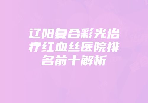 辽阳复合彩光治疗红血丝医院排名前十解析