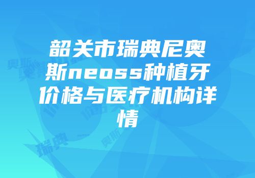 韶关市瑞典尼奥斯neoss种植牙价格与医疗机构详情
