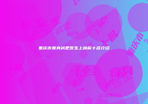 重庆市瘦身减肥医生上榜前十名介绍