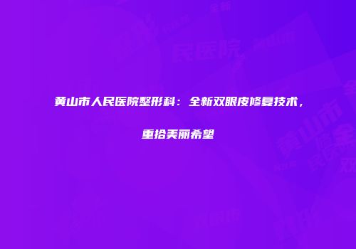 黄山市人民医院整形科：全新双眼皮修复技术，重拾美丽希望