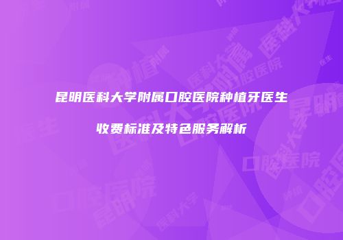 昆明医科大学附属口腔医院种植牙医生收费标准及特色服务解析