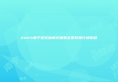 2025南宁球托自锁托槽矫正医院排行榜揭晓
