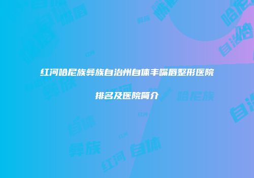 红河哈尼族彝族自治州自体丰嘴唇整形医院排名及医院简介