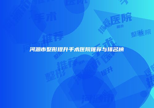 河源市整形提升手术医院推荐与排名榜