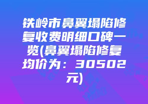 铁岭市鼻翼塌陷修复收费明细口碑一览(鼻翼塌陷修复均价为：30502元)