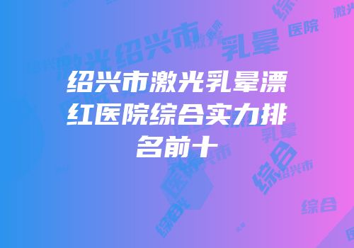 绍兴市激光乳晕漂红医院综合实力排名前十