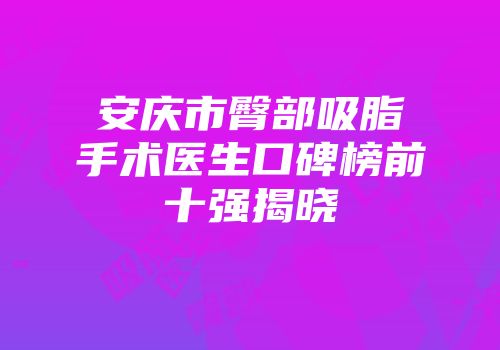 安庆市臀部吸脂手术医生口碑榜前十强揭晓