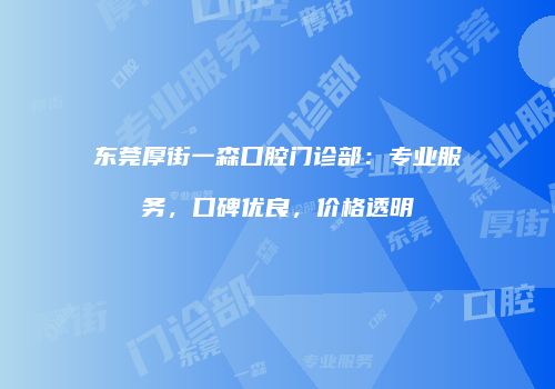 东莞厚街一森口腔门诊部：专业服务，口碑优良，价格透明