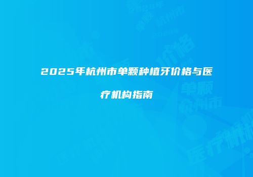2025年杭州市单颗种植牙价格与医疗机构指南