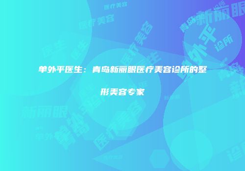单外平医生：青岛新丽眼医疗美容诊所的整形美容专家