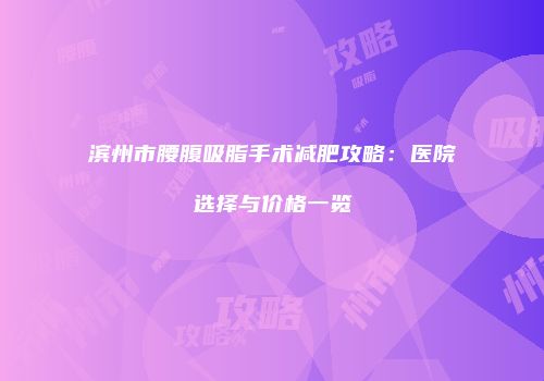 滨州市腰腹吸脂手术减肥攻略：医院选择与价格一览
