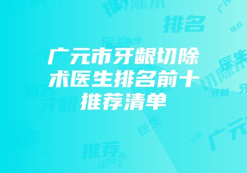 广元市牙龈切除术医生排名前十推荐清单