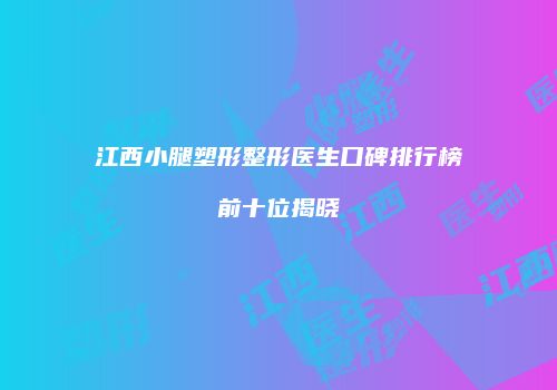 江西小腿塑形整形医生口碑排行榜前十位揭晓