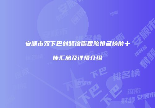 安顺市双下巴射频溶脂医院排名榜前十佳汇总及详情介绍