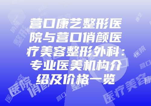 营口康艺整形医院与营口俏颜医疗美容整形外科：专业医美机构介绍及价格一览