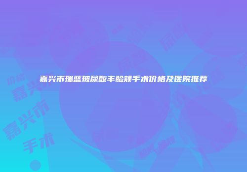 嘉兴市瑞蓝玻尿酸丰脸颊手术价格及医院推荐