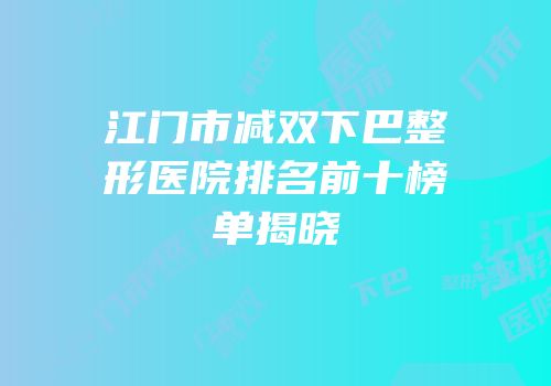 江门市减双下巴整形医院排名前十榜单揭晓