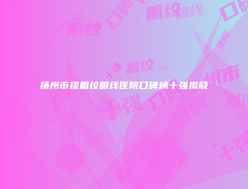 扬州市提眉纹眼线医院口碑榜十强揭晓