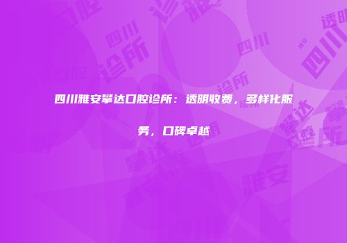四川雅安攀达口腔诊所：透明收费，多样化服务，口碑卓越