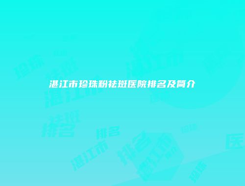 湛江市珍珠粉祛斑医院排名及简介