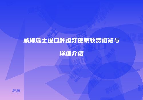 威海瑞士进口种植牙医院收费概览与详细介绍