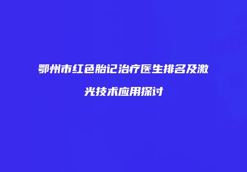 鄂州市红色胎记治疗医生排名及激光技术应用探讨