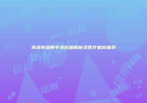 菏泽市缩阴手术价格解析及医疗机构推荐
