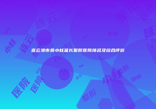 连云港市鼻小柱延长整形医院排名及综合评价