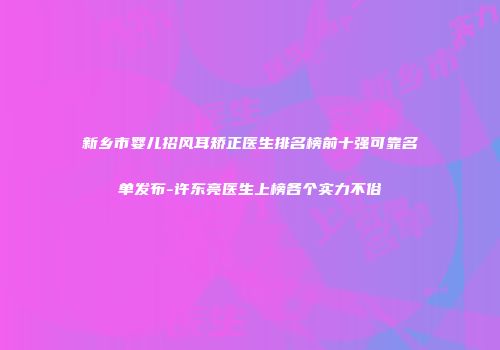 新乡市婴儿招风耳矫正医生排名榜前十强可靠名单发布-许东亮医生上榜各个实力不俗