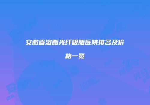 安徽省溶脂光纤吸脂医院排名及价格一览