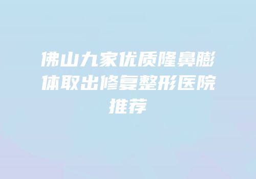 佛山九家优质隆鼻膨体取出修复整形医院推荐
