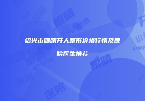 绍兴市眼睛开大整形价格行情及医院医生推荐
