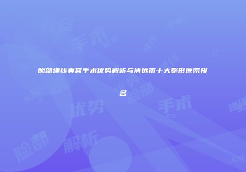 脸部埋线美容手术优势解析与清远市十大整形医院排名