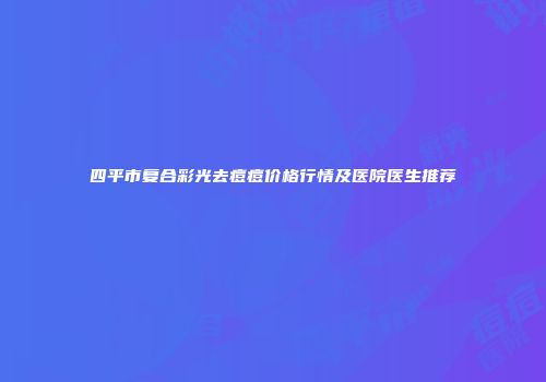 四平市复合彩光去痘痘价格行情及医院医生推荐