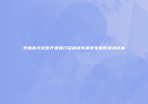 孝感市天妃医疗美容门诊部皮先荣医生整形技术详解