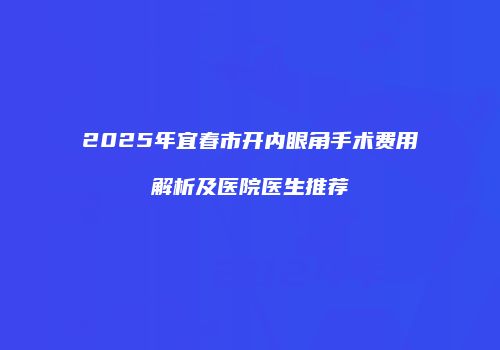 2025年宜春市开内眼角手术费用解析及医院医生推荐