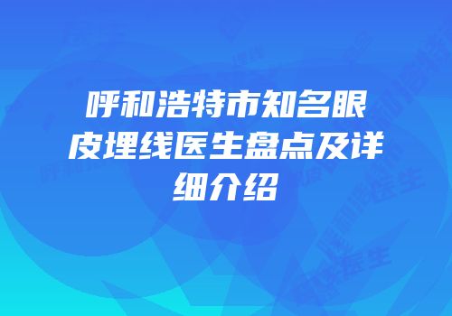 呼和浩特市知名眼皮埋线医生盘点及详细介绍