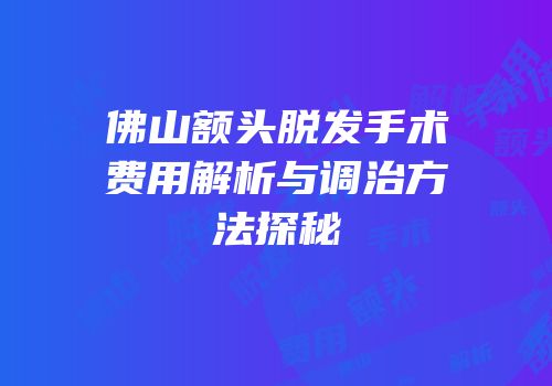 佛山额头脱发手术费用解析与调治方法探秘