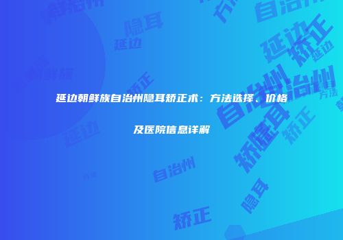 延边朝鲜族自治州隐耳矫正术：方法选择、价格及医院信息详解