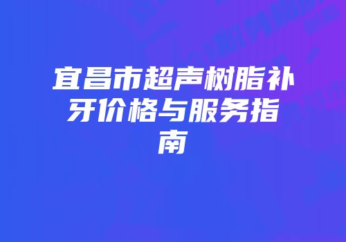 宜昌市超声树脂补牙价格与服务指南
