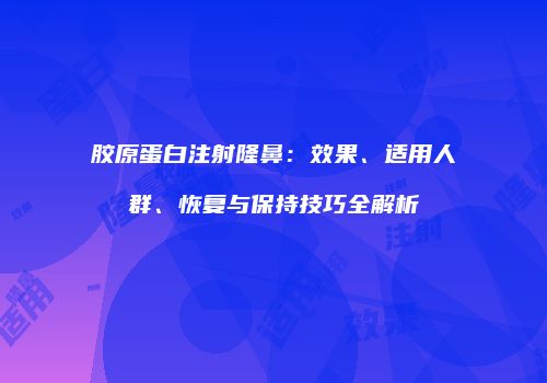 胶原蛋白注射隆鼻：效果、适用人群、恢复与保持技巧全解析