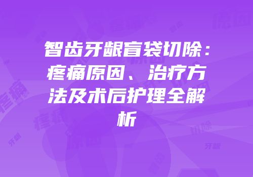 智齿牙龈盲袋切除：疼痛原因、治疗方法及术后护理全解析