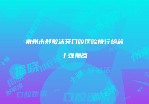 泉州市舒敏洁牙口腔医院排行榜前十强揭晓