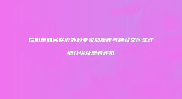 揭阳市知名整形外科专家郑康铿与林登文医生详细介绍及患者评价
