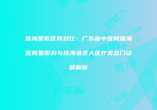 珠海整形医院对比：广东省中医院珠海医院整形科与珠海鱼美人医疗美容门诊部解析