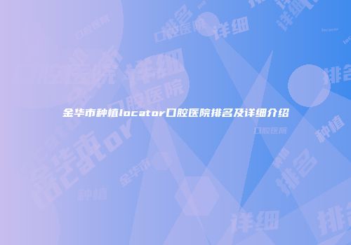 金华市种植locator口腔医院排名及详细介绍