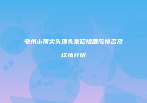 亳州市顶尖头顶头发移植医院排名及详情介绍